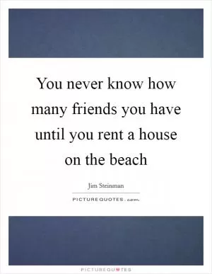 You never know how many friends you have until you rent a house on the beach Picture Quote #1