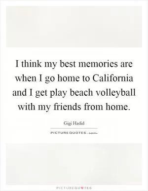 I think my best memories are when I go home to California and I get play beach volleyball with my friends from home Picture Quote #1