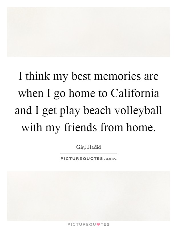 I think my best memories are when I go home to California and I get play beach volleyball with my friends from home. Picture Quote #1