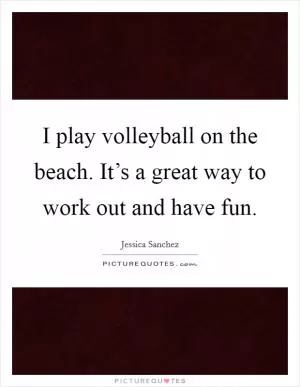I play volleyball on the beach. It’s a great way to work out and have fun Picture Quote #1