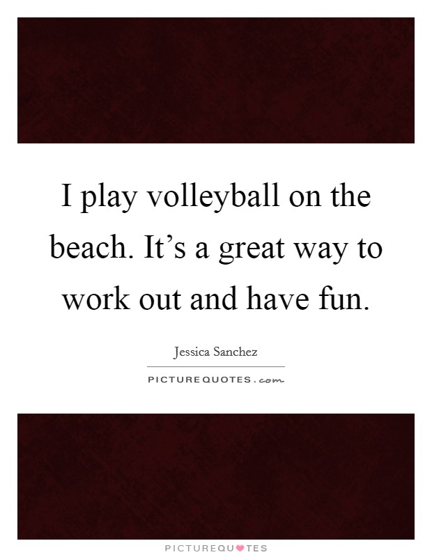 I play volleyball on the beach. It's a great way to work out and have fun. Picture Quote #1