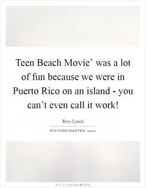 Teen Beach Movie’ was a lot of fun because we were in Puerto Rico on an island - you can’t even call it work! Picture Quote #1
