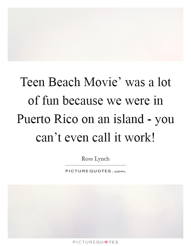 Teen Beach Movie' was a lot of fun because we were in Puerto Rico on an island - you can't even call it work! Picture Quote #1