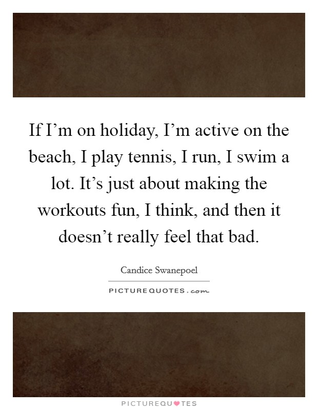 If I'm on holiday, I'm active on the beach, I play tennis, I run, I swim a lot. It's just about making the workouts fun, I think, and then it doesn't really feel that bad. Picture Quote #1