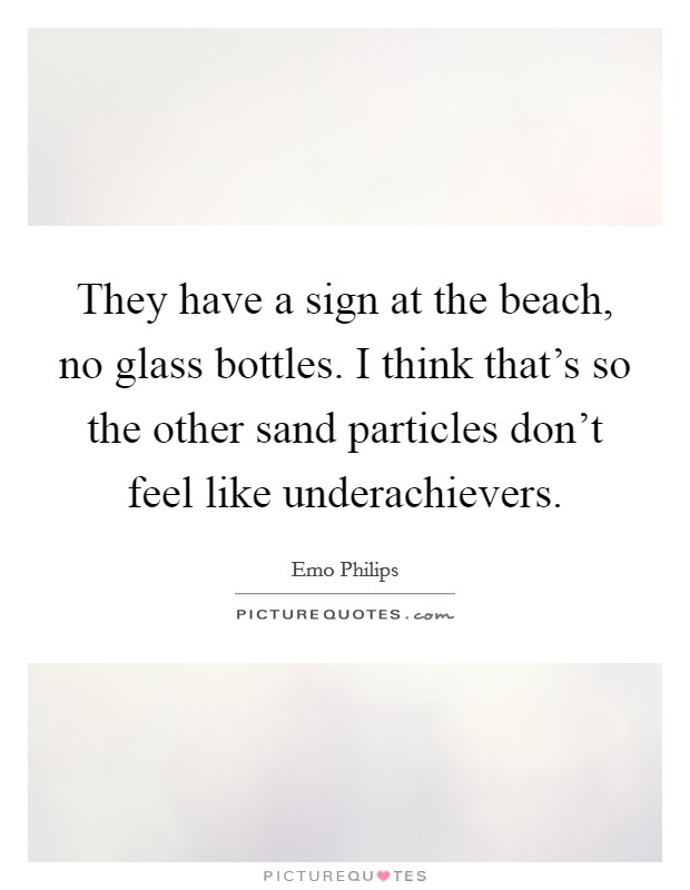 They have a sign at the beach, no glass bottles. I think that's so the other sand particles don't feel like underachievers. Picture Quote #1