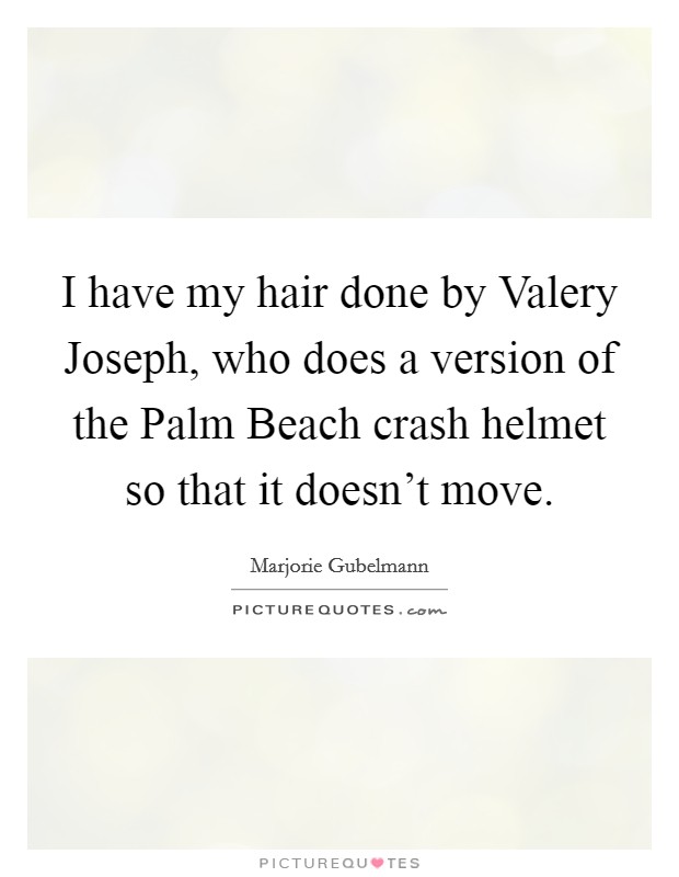 I have my hair done by Valery Joseph, who does a version of the Palm Beach crash helmet so that it doesn't move. Picture Quote #1