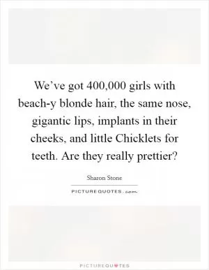 We’ve got 400,000 girls with beach-y blonde hair, the same nose, gigantic lips, implants in their cheeks, and little Chicklets for teeth. Are they really prettier? Picture Quote #1
