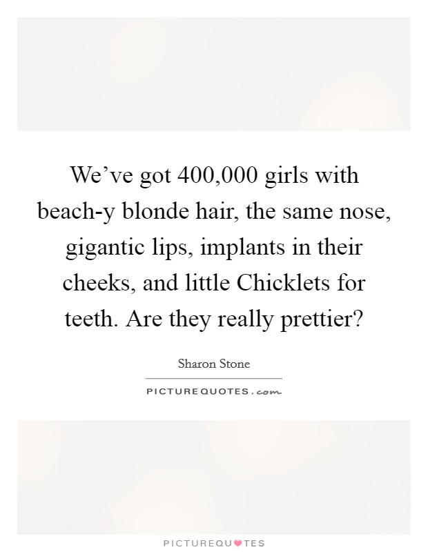 We've got 400,000 girls with beach-y blonde hair, the same nose, gigantic lips, implants in their cheeks, and little Chicklets for teeth. Are they really prettier? Picture Quote #1