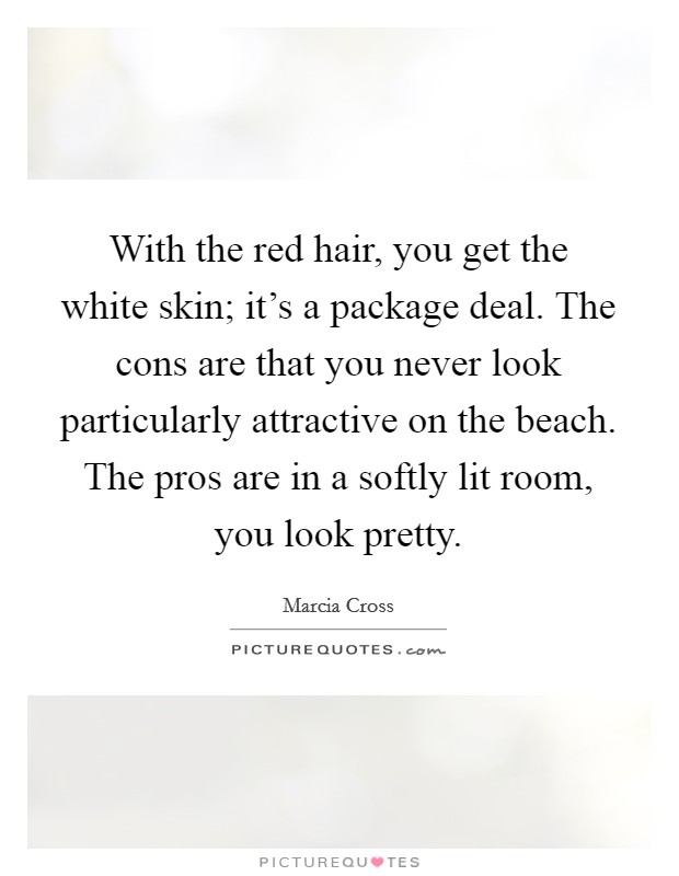 With the red hair, you get the white skin; it's a package deal. The cons are that you never look particularly attractive on the beach. The pros are in a softly lit room, you look pretty. Picture Quote #1