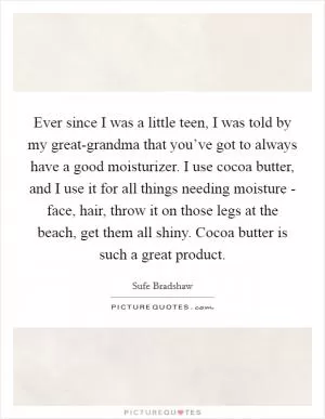 Ever since I was a little teen, I was told by my great-grandma that you’ve got to always have a good moisturizer. I use cocoa butter, and I use it for all things needing moisture - face, hair, throw it on those legs at the beach, get them all shiny. Cocoa butter is such a great product Picture Quote #1