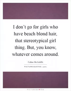 I don’t go for girls who have beach blond hair, that stereotypical girl thing. But, you know, whatever comes around Picture Quote #1