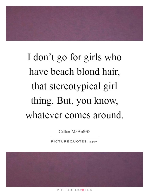 I don't go for girls who have beach blond hair, that stereotypical girl thing. But, you know, whatever comes around. Picture Quote #1