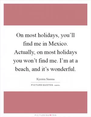 On most holidays, you’ll find me in Mexico. Actually, on most holidays you won’t find me. I’m at a beach, and it’s wonderful Picture Quote #1
