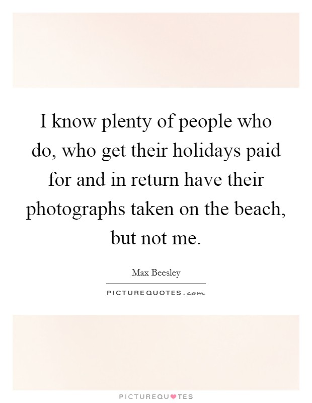 I know plenty of people who do, who get their holidays paid for and in return have their photographs taken on the beach, but not me. Picture Quote #1