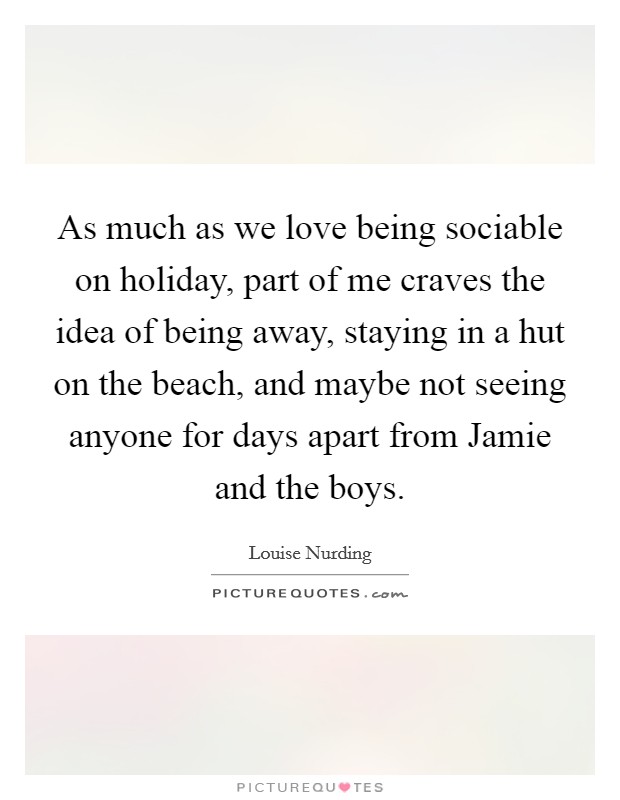 As much as we love being sociable on holiday, part of me craves the idea of being away, staying in a hut on the beach, and maybe not seeing anyone for days apart from Jamie and the boys. Picture Quote #1