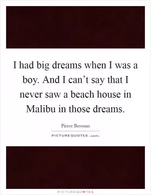 I had big dreams when I was a boy. And I can’t say that I never saw a beach house in Malibu in those dreams Picture Quote #1