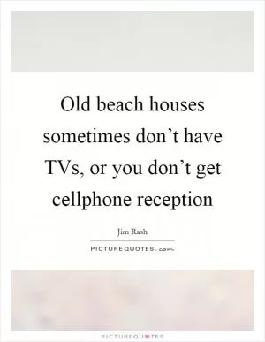 Old beach houses sometimes don’t have TVs, or you don’t get cellphone reception Picture Quote #1