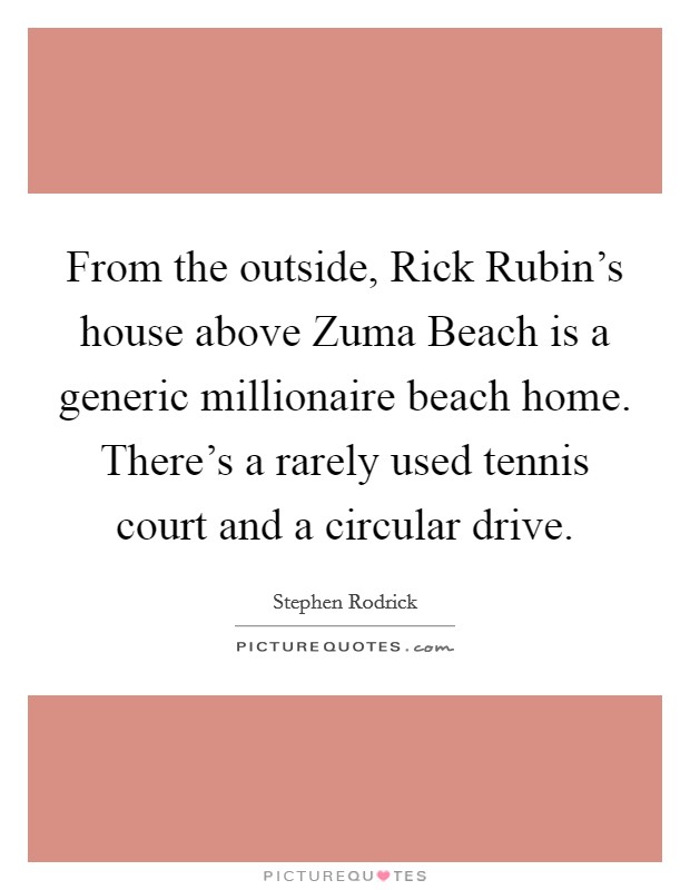 From the outside, Rick Rubin's house above Zuma Beach is a generic millionaire beach home. There's a rarely used tennis court and a circular drive. Picture Quote #1