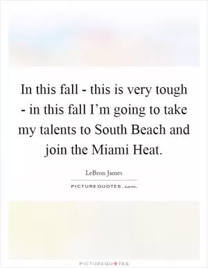 In this fall - this is very tough - in this fall I’m going to take my talents to South Beach and join the Miami Heat Picture Quote #1
