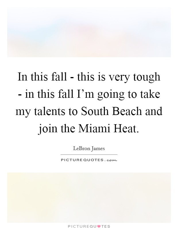 In this fall - this is very tough - in this fall I'm going to take my talents to South Beach and join the Miami Heat. Picture Quote #1