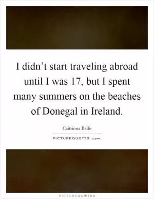 I didn’t start traveling abroad until I was 17, but I spent many summers on the beaches of Donegal in Ireland Picture Quote #1