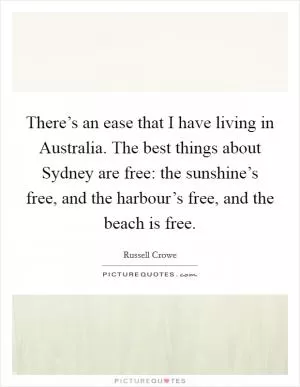 There’s an ease that I have living in Australia. The best things about Sydney are free: the sunshine’s free, and the harbour’s free, and the beach is free Picture Quote #1