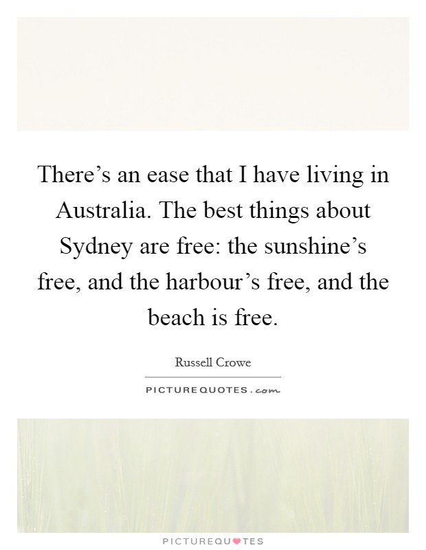 There's an ease that I have living in Australia. The best things about Sydney are free: the sunshine's free, and the harbour's free, and the beach is free. Picture Quote #1