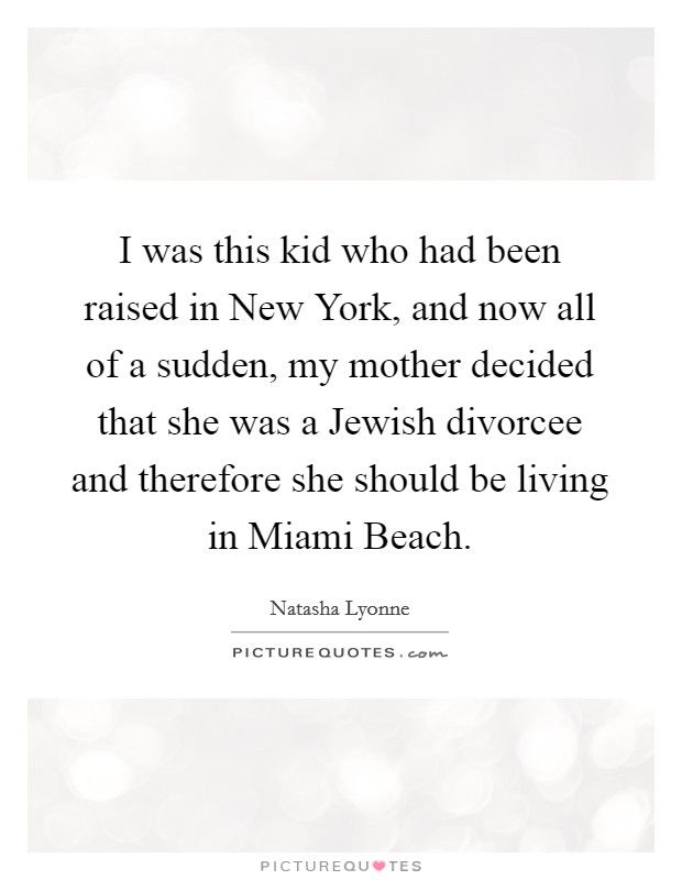 I was this kid who had been raised in New York, and now all of a sudden, my mother decided that she was a Jewish divorcee and therefore she should be living in Miami Beach. Picture Quote #1