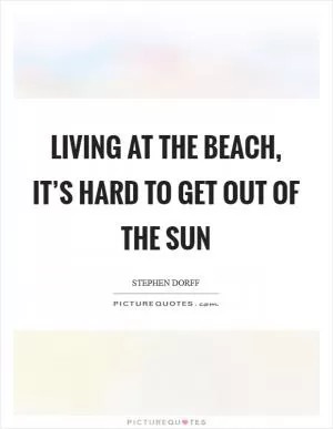 Living at the beach, it’s hard to get out of the sun Picture Quote #1