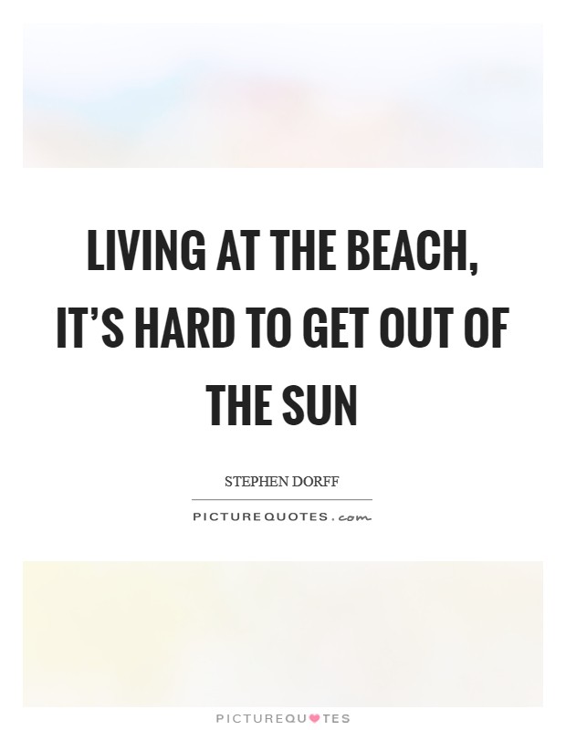 Living at the beach, it's hard to get out of the sun Picture Quote #1
