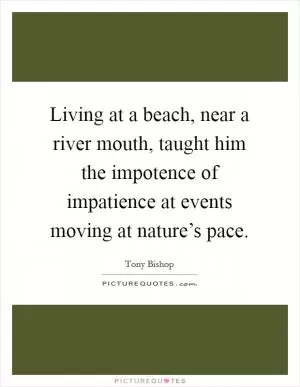 Living at a beach, near a river mouth, taught him the impotence of impatience at events moving at nature’s pace Picture Quote #1