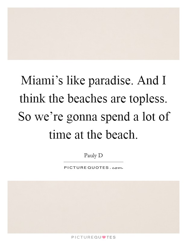 Miami's like paradise. And I think the beaches are topless. So we're gonna spend a lot of time at the beach. Picture Quote #1