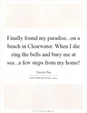 Finally found my paradise...on a beach in Clearwater. When I die ring the bells and bury me at sea...a few steps from my home! Picture Quote #1