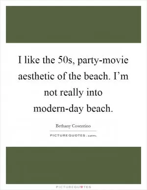 I like the 50s, party-movie aesthetic of the beach. I’m not really into modern-day beach Picture Quote #1