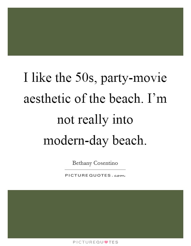 I like the 50s, party-movie aesthetic of the beach. I'm not really into modern-day beach. Picture Quote #1