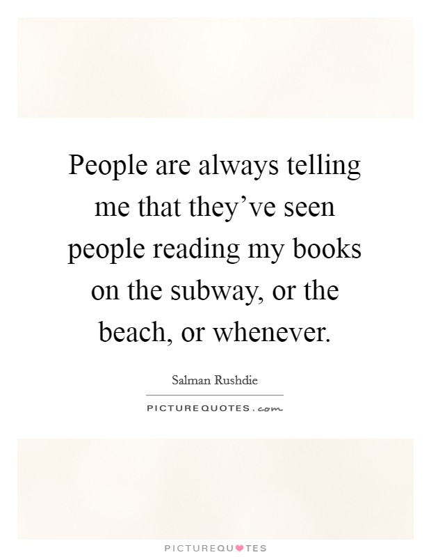 People are always telling me that they've seen people reading my books on the subway, or the beach, or whenever. Picture Quote #1