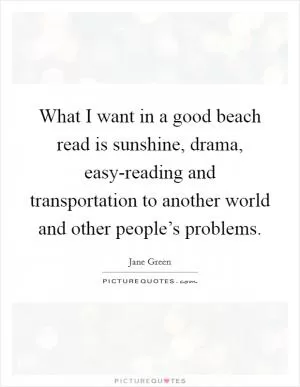What I want in a good beach read is sunshine, drama, easy-reading and transportation to another world and other people’s problems Picture Quote #1