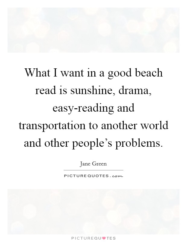 What I want in a good beach read is sunshine, drama, easy-reading and transportation to another world and other people's problems. Picture Quote #1