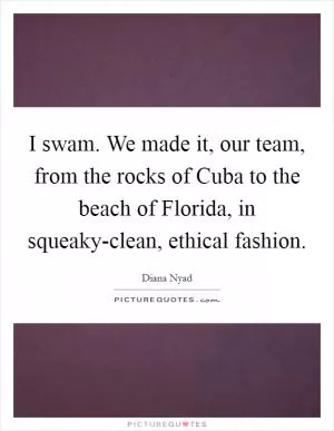 I swam. We made it, our team, from the rocks of Cuba to the beach of Florida, in squeaky-clean, ethical fashion Picture Quote #1