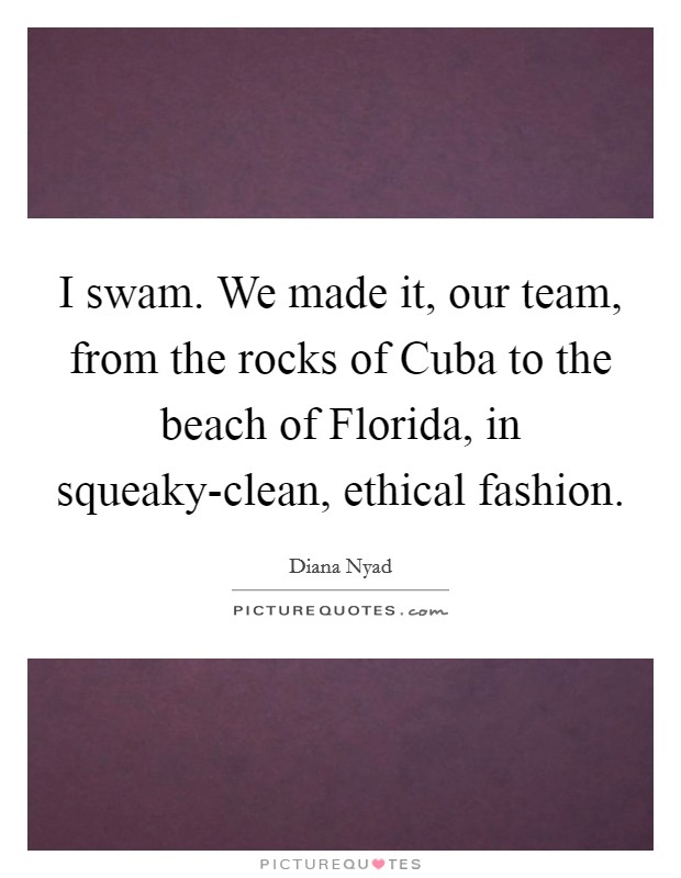 I swam. We made it, our team, from the rocks of Cuba to the beach of Florida, in squeaky-clean, ethical fashion. Picture Quote #1