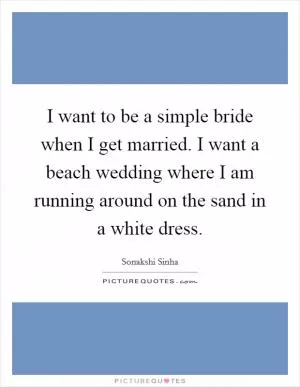 I want to be a simple bride when I get married. I want a beach wedding where I am running around on the sand in a white dress Picture Quote #1