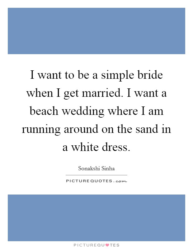 I want to be a simple bride when I get married. I want a beach wedding where I am running around on the sand in a white dress. Picture Quote #1