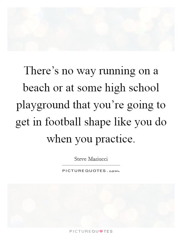 There's no way running on a beach or at some high school playground that you're going to get in football shape like you do when you practice. Picture Quote #1