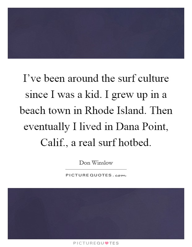 I've been around the surf culture since I was a kid. I grew up in a beach town in Rhode Island. Then eventually I lived in Dana Point, Calif., a real surf hotbed. Picture Quote #1