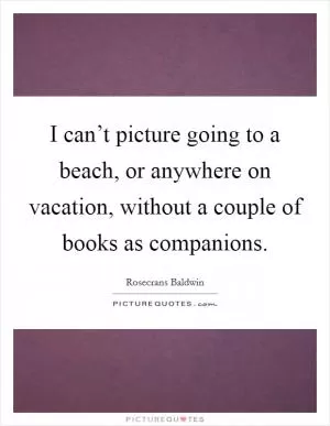 I can’t picture going to a beach, or anywhere on vacation, without a couple of books as companions Picture Quote #1