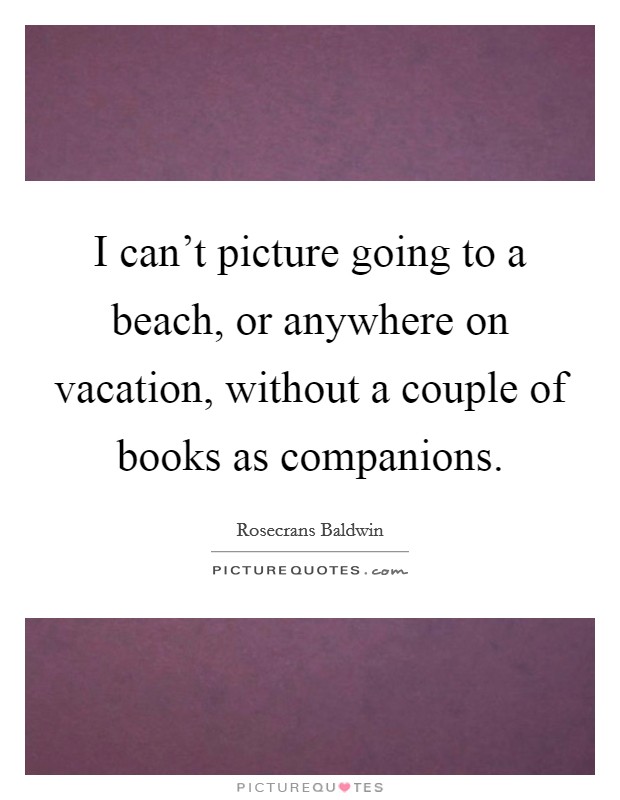 I can't picture going to a beach, or anywhere on vacation, without a couple of books as companions. Picture Quote #1