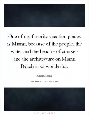 One of my favorite vacation places is Miami, because of the people, the water and the beach - of course - and the architecture on Miami Beach is so wonderful Picture Quote #1