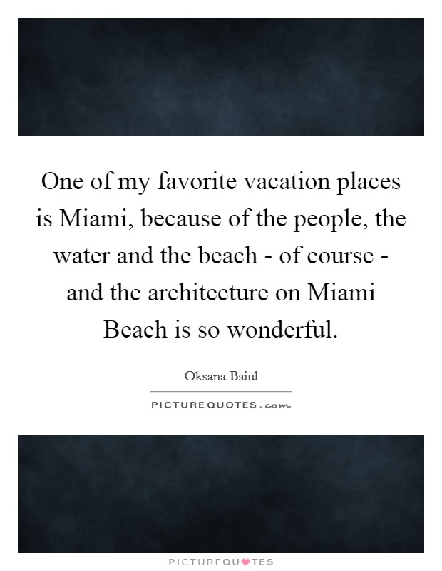 One of my favorite vacation places is Miami, because of the people, the water and the beach - of course - and the architecture on Miami Beach is so wonderful. Picture Quote #1