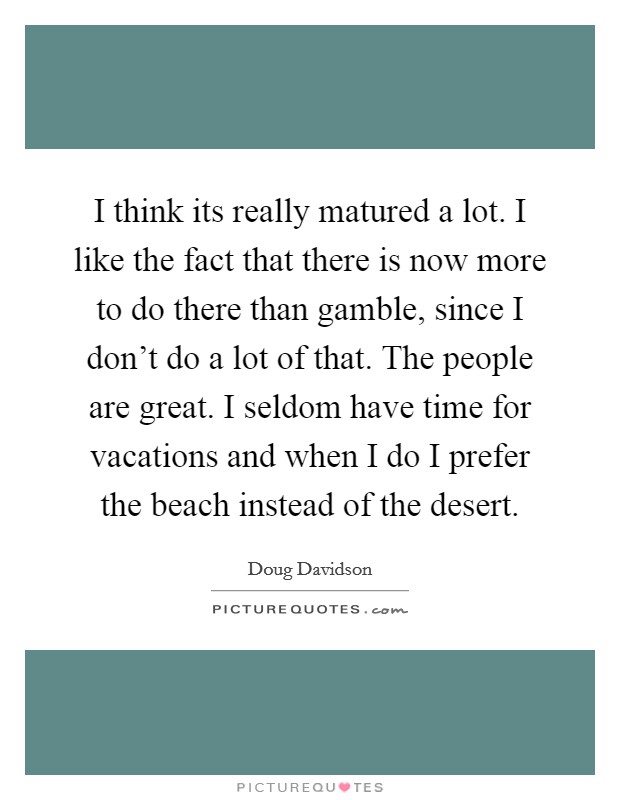 I think its really matured a lot. I like the fact that there is now more to do there than gamble, since I don't do a lot of that. The people are great. I seldom have time for vacations and when I do I prefer the beach instead of the desert. Picture Quote #1