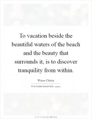 To vacation beside the beautiful waters of the beach and the beauty that surrounds it, is to discover tranquility from within Picture Quote #1